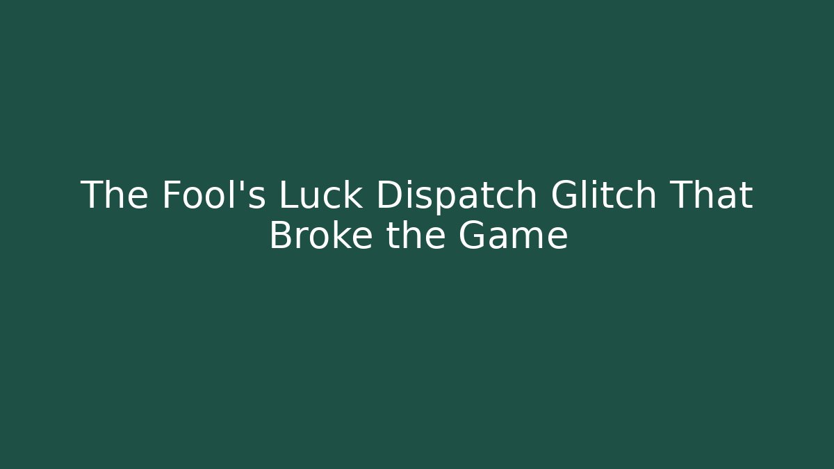The Fool's Luck Dispatch Glitch That Broke the Game