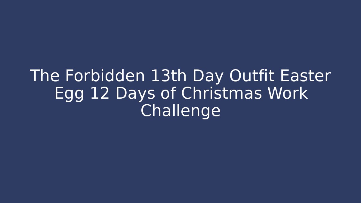 The Forbidden 13th Day Outfit Easter Egg 12 Days of Christmas Work Challenge
