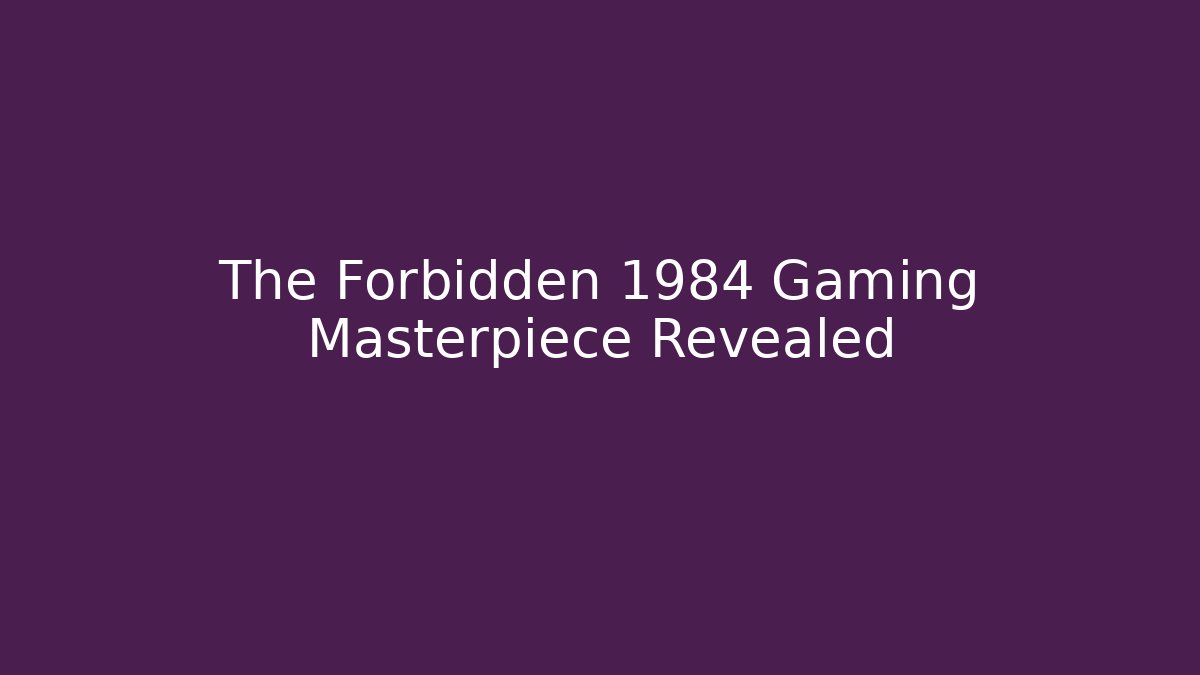 The Forbidden 1984 Gaming Masterpiece Revealed