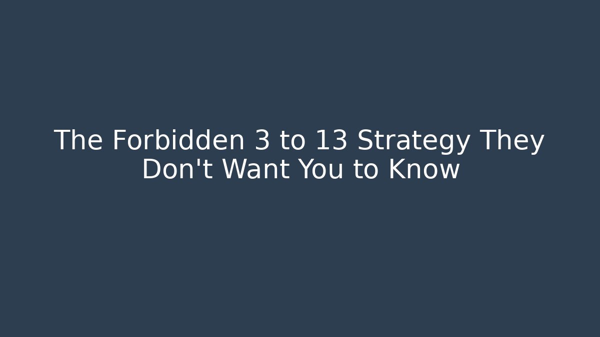 The Forbidden 3 to 13 Strategy They Don’t Want You to Know