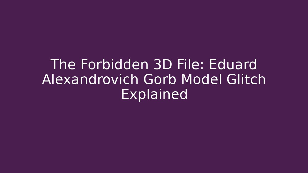 The Forbidden 3D File: Eduard Alexandrovich Gorb Model Glitch Explained