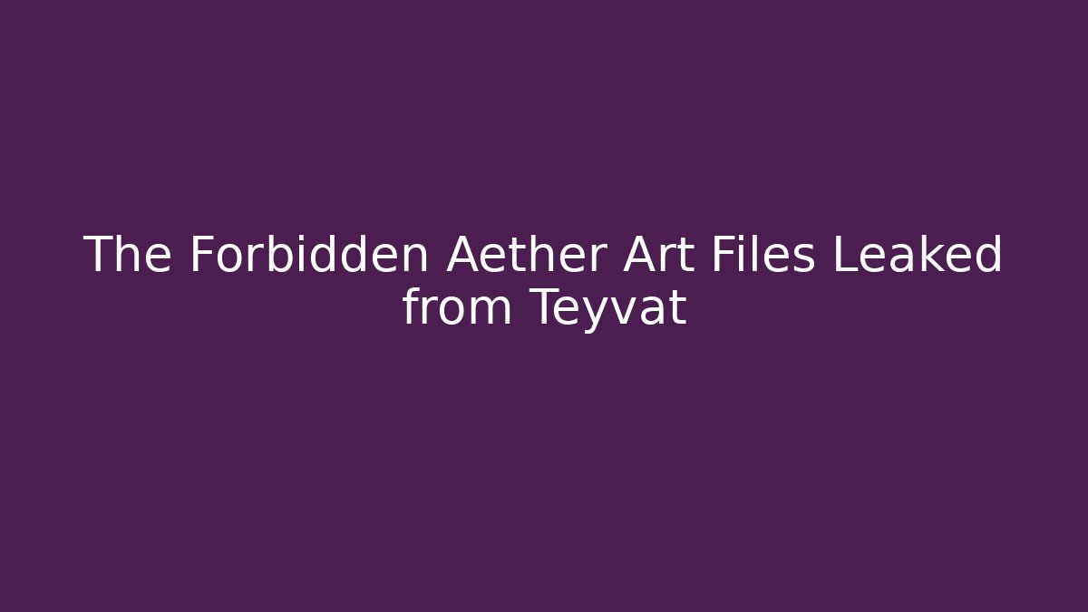 The Forbidden Aether Art Files Leaked from Teyvat