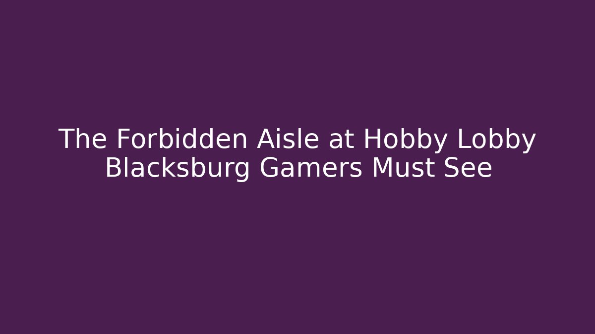 The Forbidden Aisle at Hobby Lobby Blacksburg Gamers Must See
