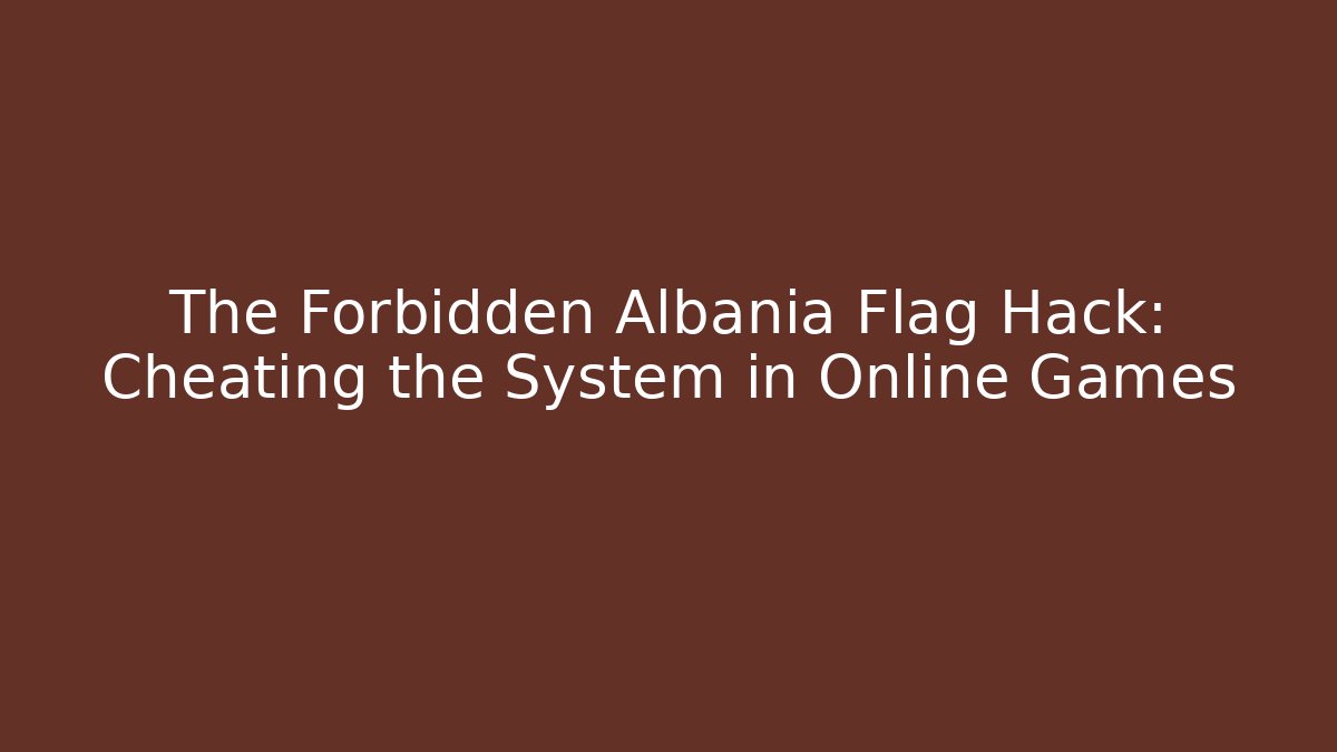 The Forbidden Albania Flag Hack: Cheating the System in Online Games