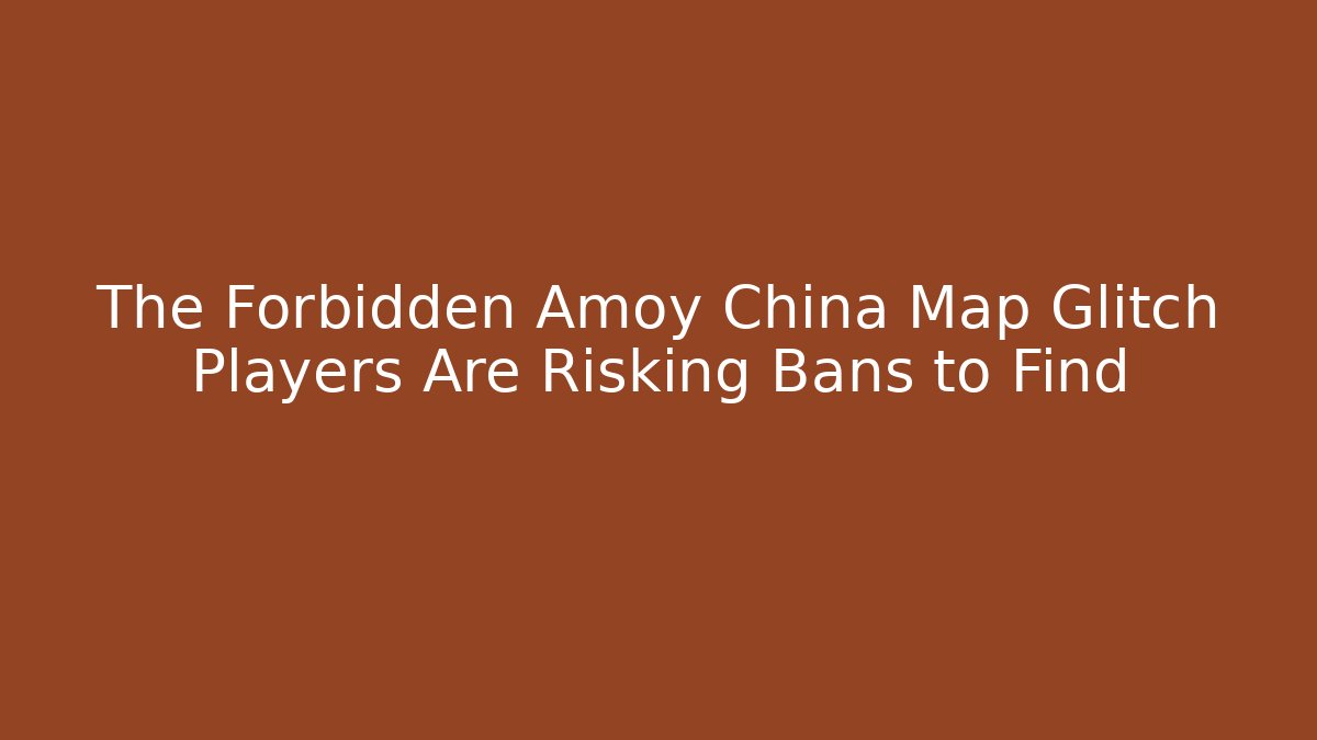 The Forbidden Amoy China Map Glitch Players Are Risking Bans to Find