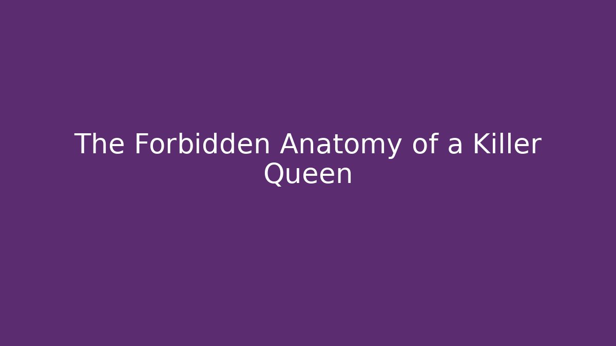 The Forbidden Anatomy of a Killer Queen