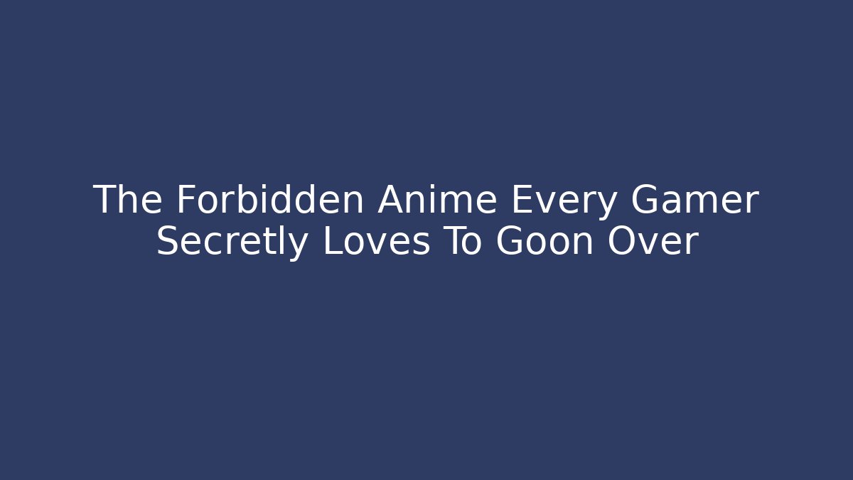 The Forbidden Anime Every Gamer Secretly Loves To Goon Over