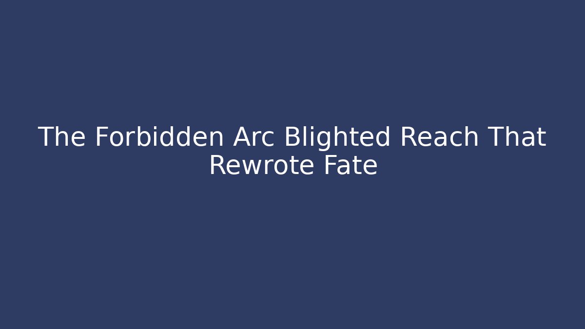 The Forbidden Arc Blighted Reach That Rewrote Fate