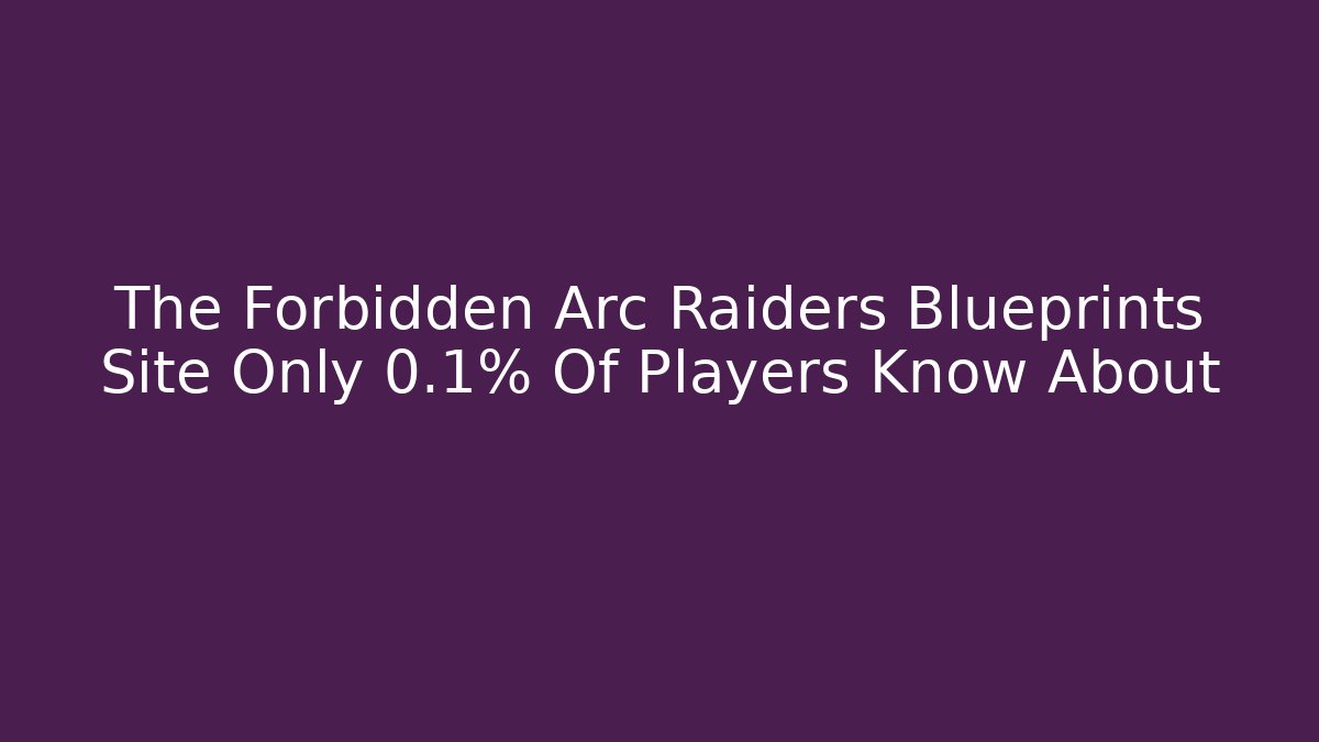The Forbidden Arc Raiders Blueprints Site Only 0.1% Of Players Know About