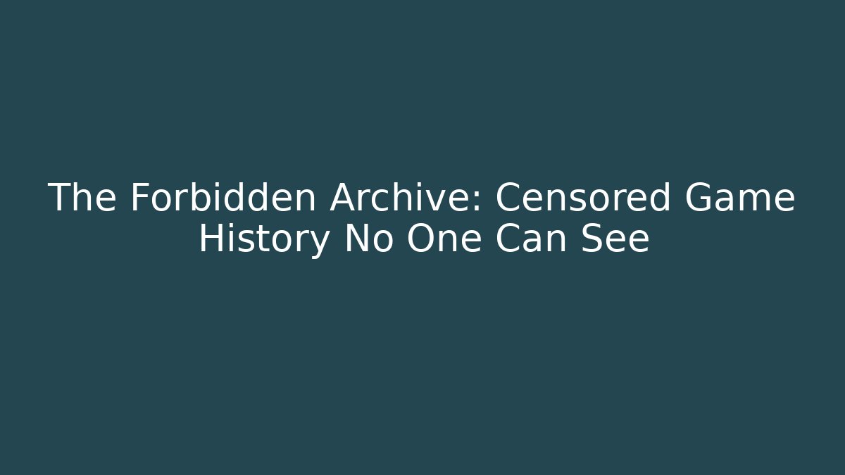 The Forbidden Archive: Censored Game History No One Can See