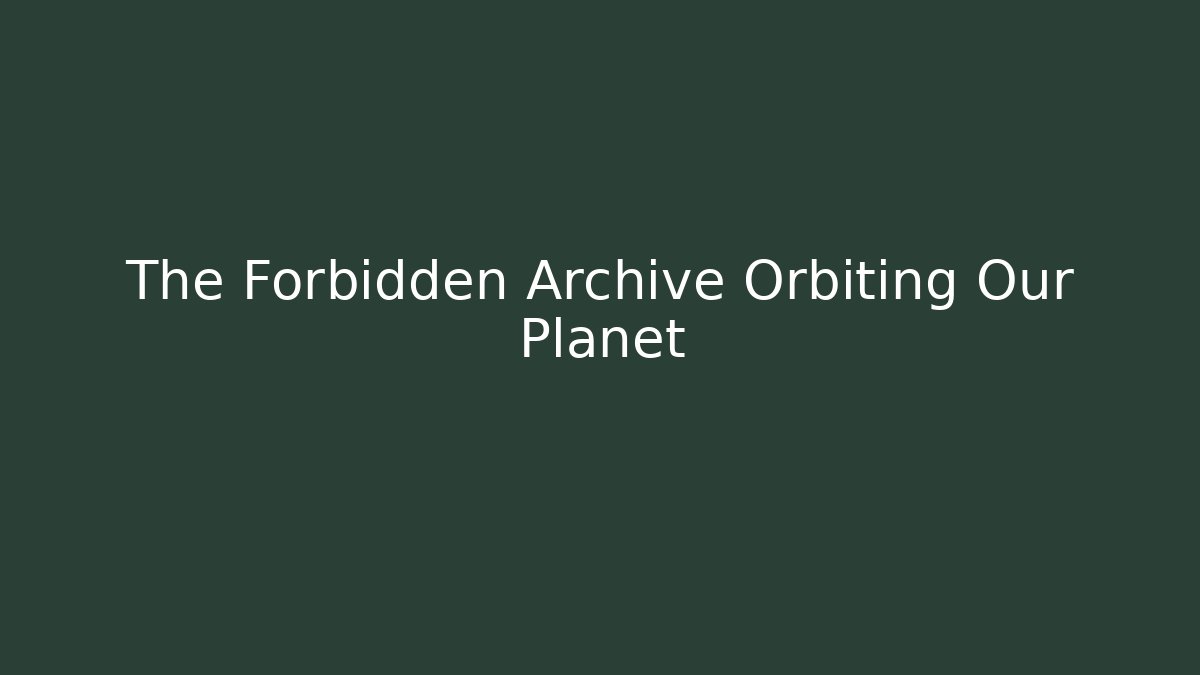 The Forbidden Archive Orbiting Our Planet