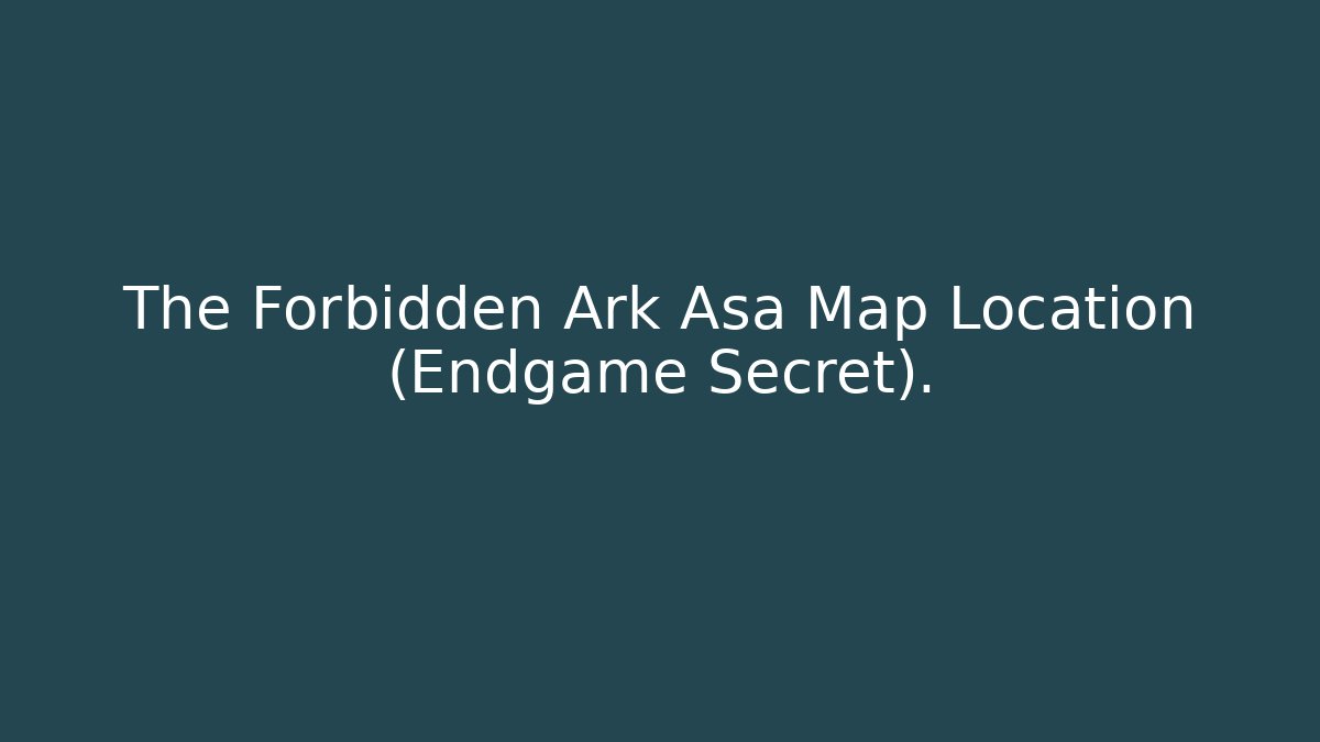 The Forbidden Ark Asa Map Location (Endgame Secret).