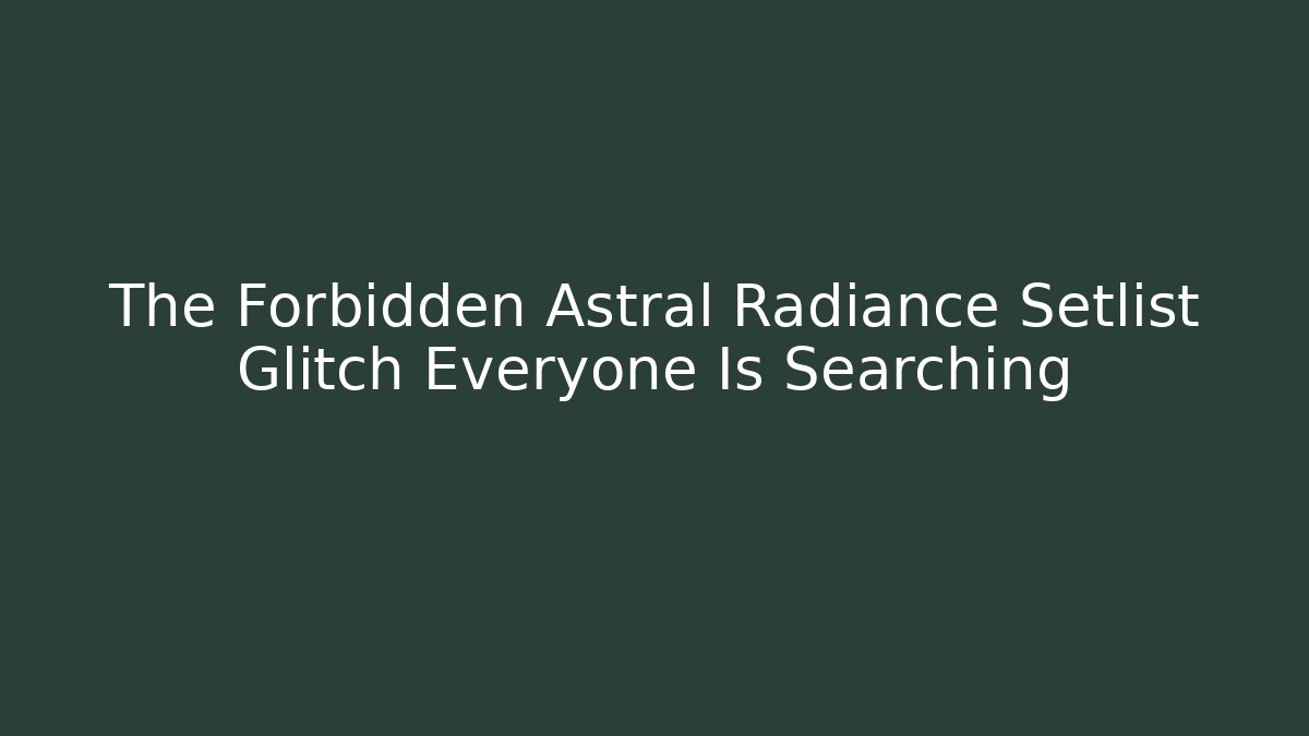 The Forbidden Astral Radiance Setlist Glitch Everyone Is Searching