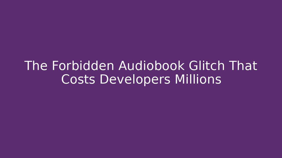 The Forbidden Audiobook Glitch That Costs Developers Millions