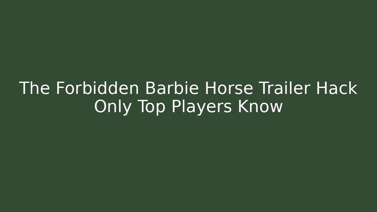 The Forbidden Barbie Horse Trailer Hack Only Top Players Know