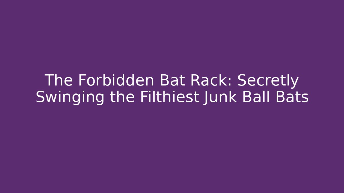 The Forbidden Bat Rack: Secretly Swinging the Filthiest Junk Ball Bats