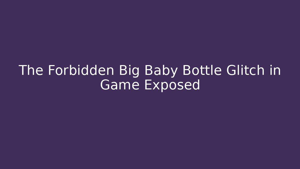 The Forbidden Big Baby Bottle Glitch in Game Exposed