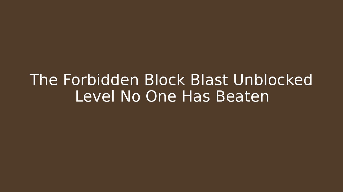 The Forbidden Block Blast Unblocked Level No One Has Beaten