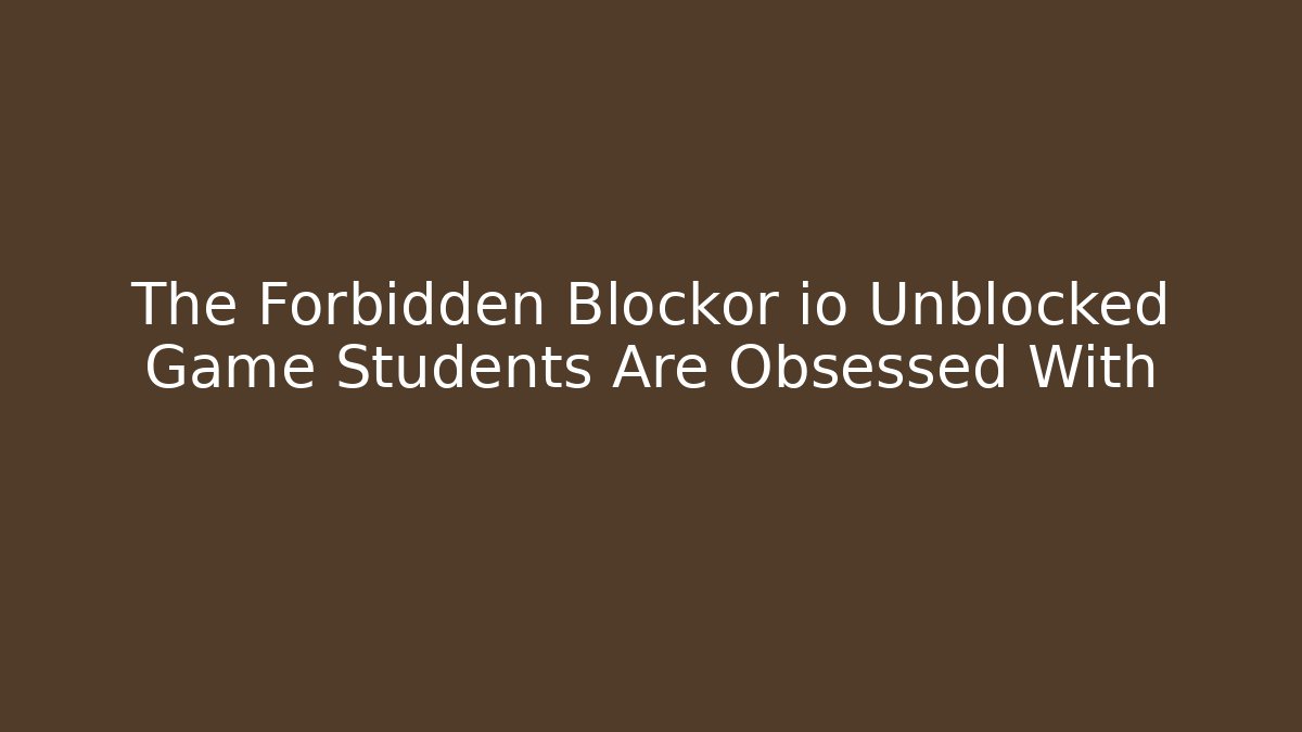 The Forbidden Blockor io Unblocked Game Students Are Obsessed With