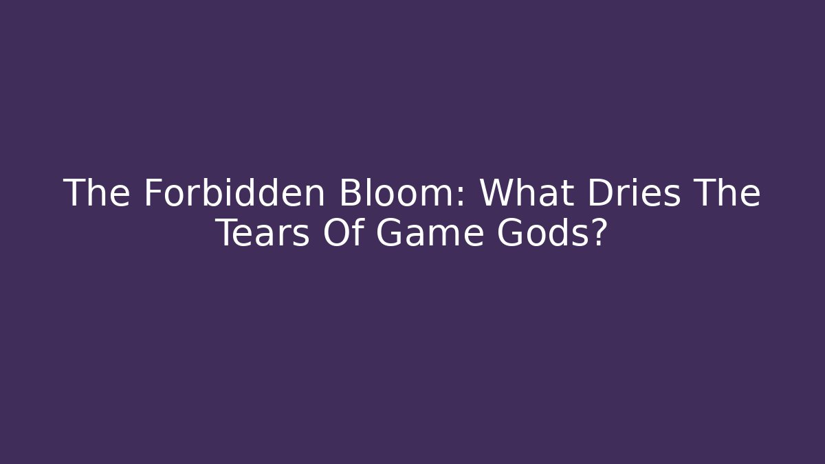 The Forbidden Bloom: What Dries The Tears Of Game Gods?