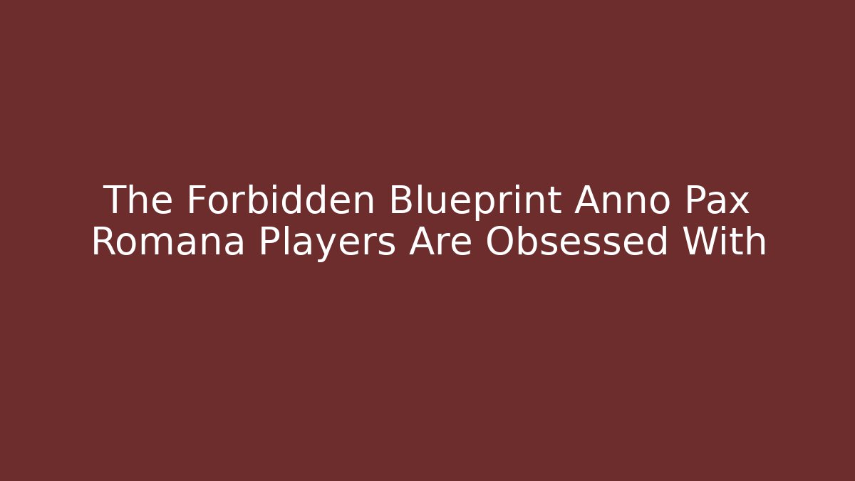 The Forbidden Blueprint Anno Pax Romana Players Are Obsessed With