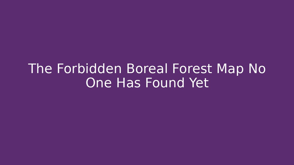 The Forbidden Boreal Forest Map No One Has Found Yet