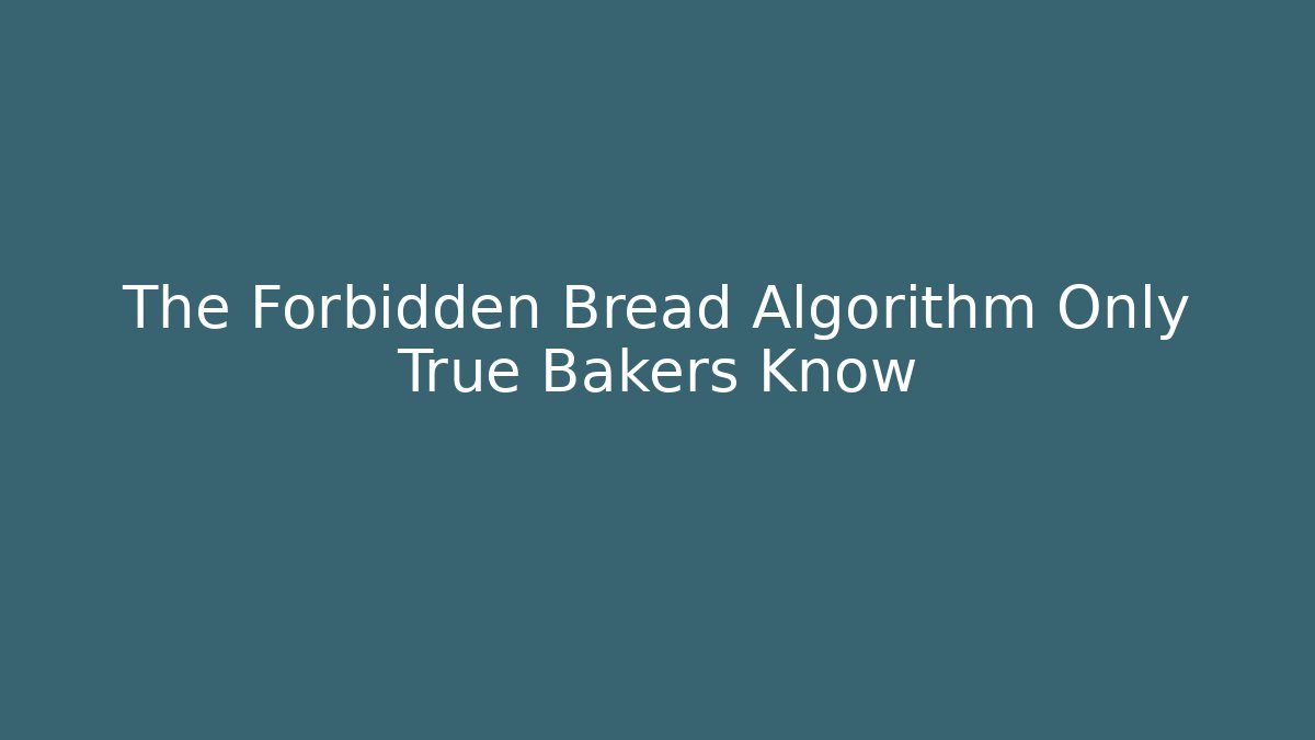 The Forbidden Bread Algorithm Only True Bakers Know