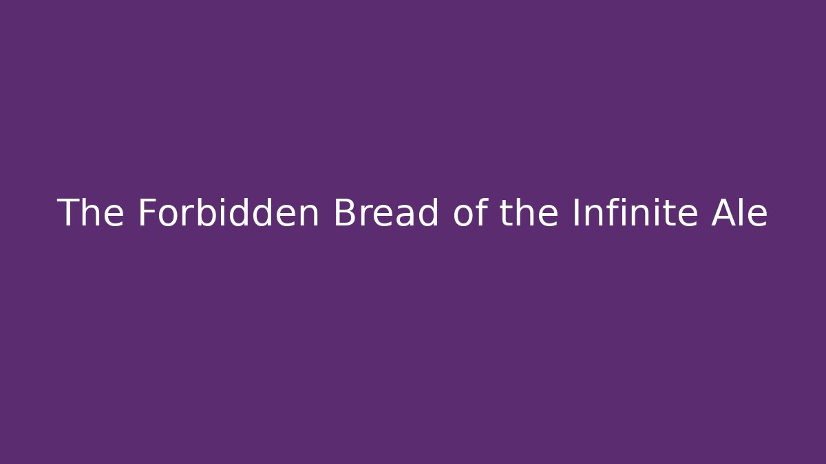 The Forbidden Bread of the Infinite Ale