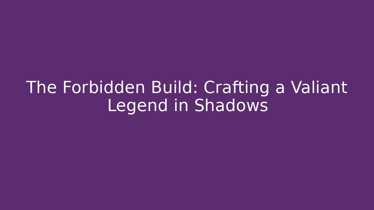 The Forbidden Build: Crafting a Valiant Legend in Shadows