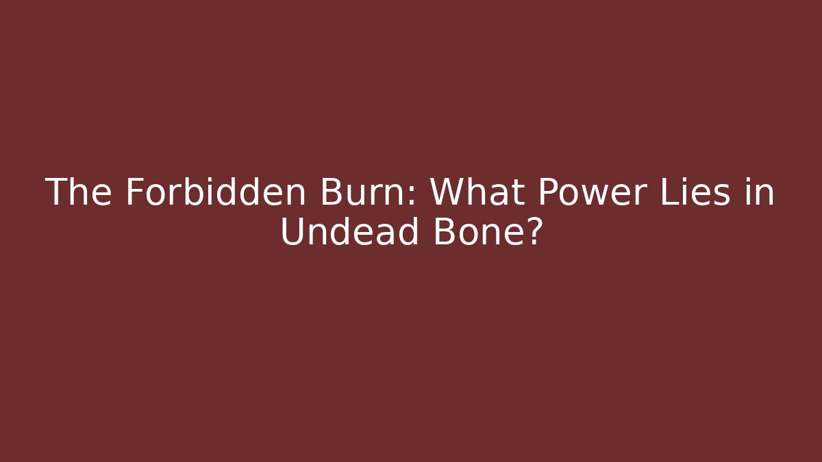 The Forbidden Burn: What Power Lies in Undead Bone?