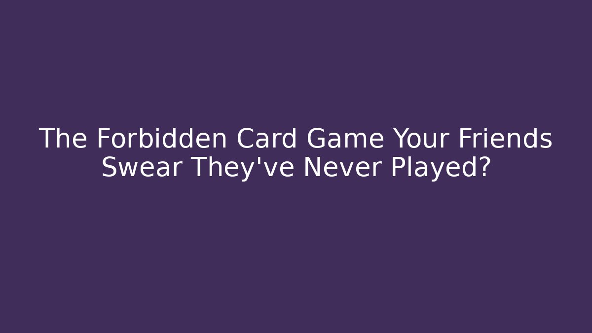The Forbidden Card Game Your Friends Swear They’ve Never Played?