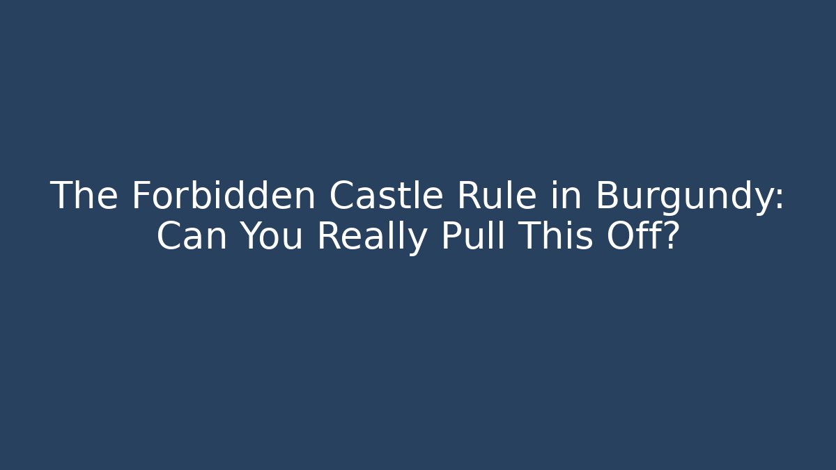 The Forbidden Castle Rule in Burgundy: Can You Really Pull This Off?