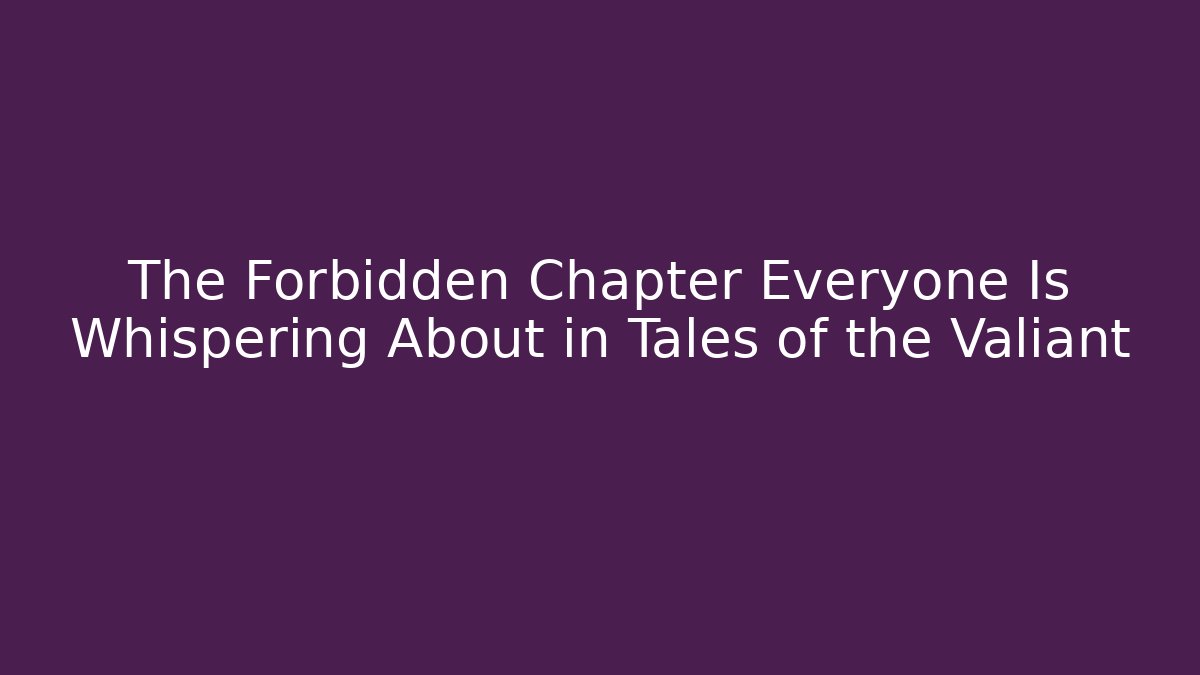 The Forbidden Chapter Everyone Is Whispering About in Tales of the Valiant