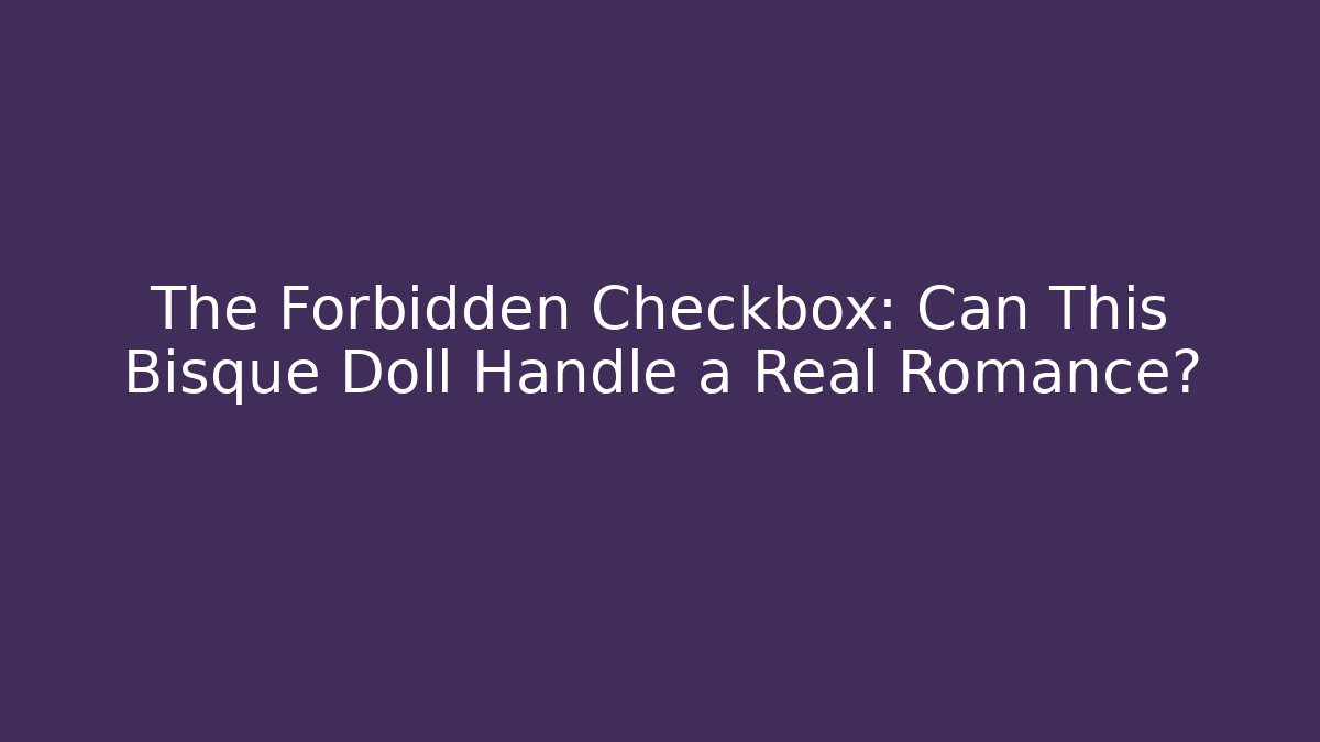 The Forbidden Checkbox: Can This Bisque Doll Handle a Real Romance?