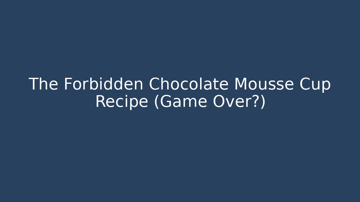 The Forbidden Chocolate Mousse Cup Recipe (Game Over?)