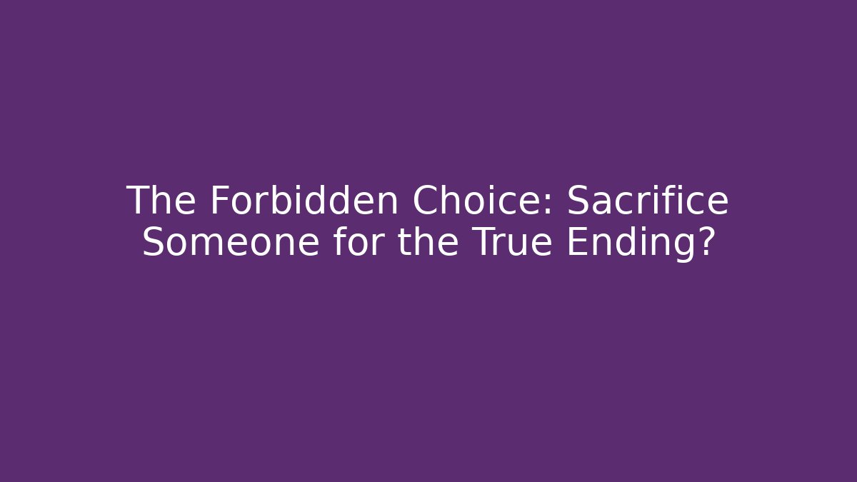 The Forbidden Choice: Sacrifice Someone for the True Ending?