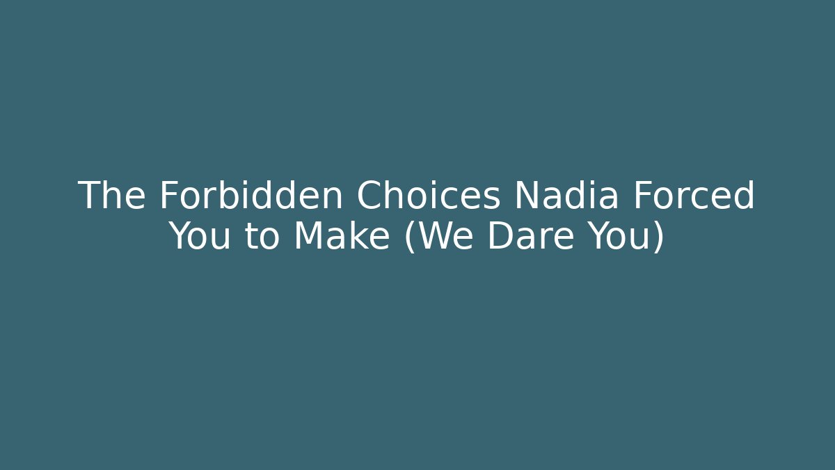 The Forbidden Choices Nadia Forced You to Make (We Dare You)