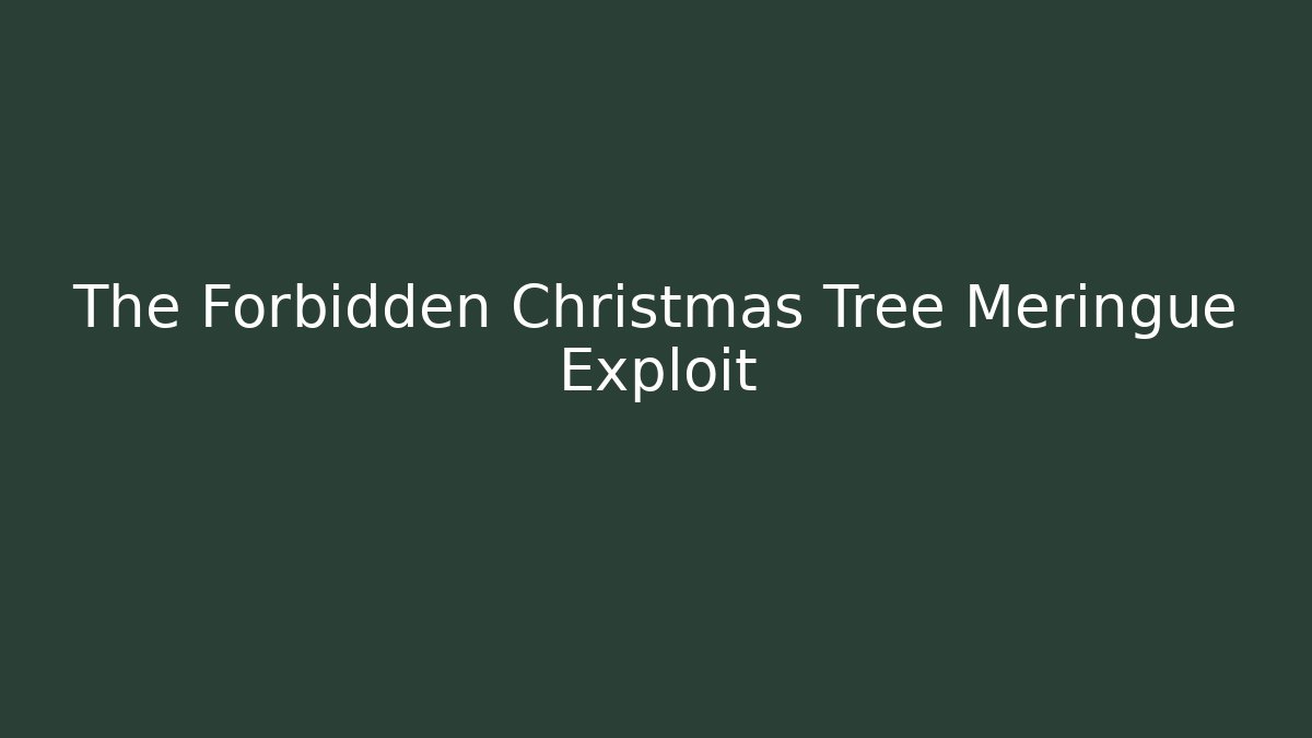 The Forbidden Christmas Tree Meringue Exploit