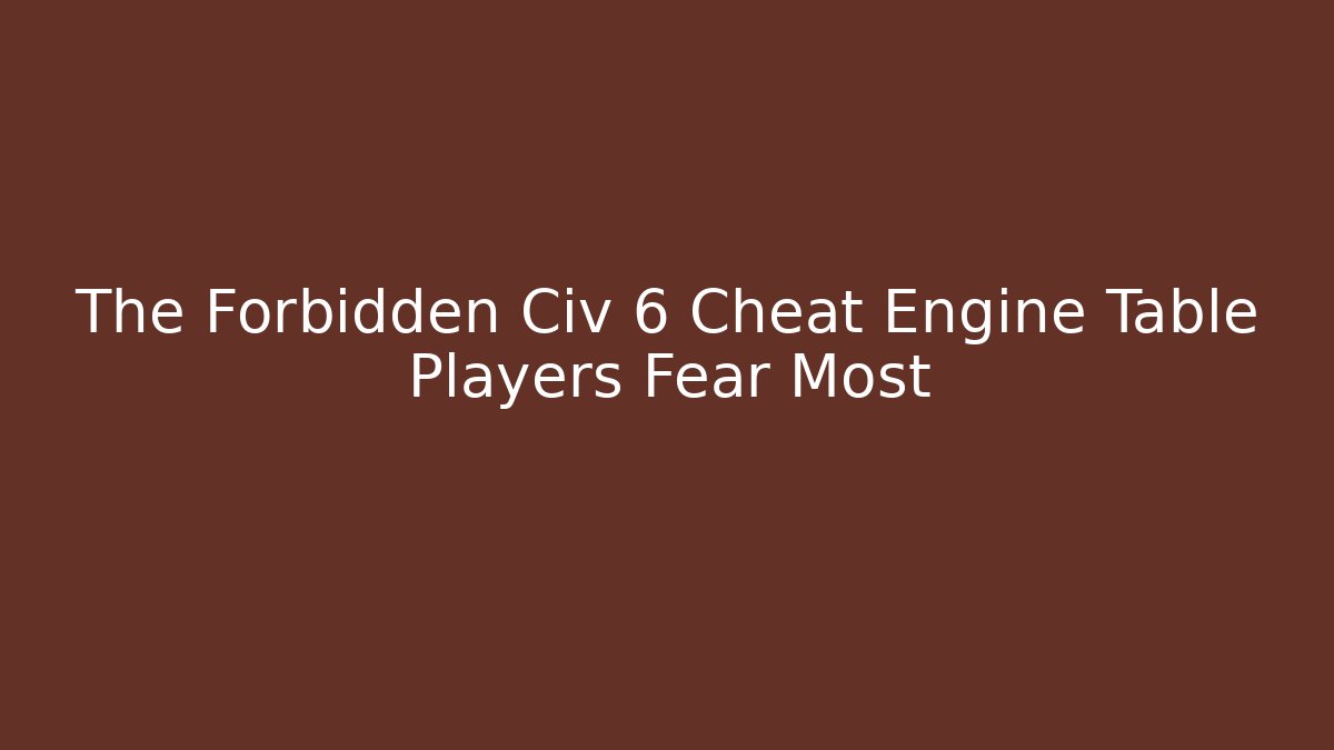 The Forbidden Civ 6 Cheat Engine Table Players Fear Most