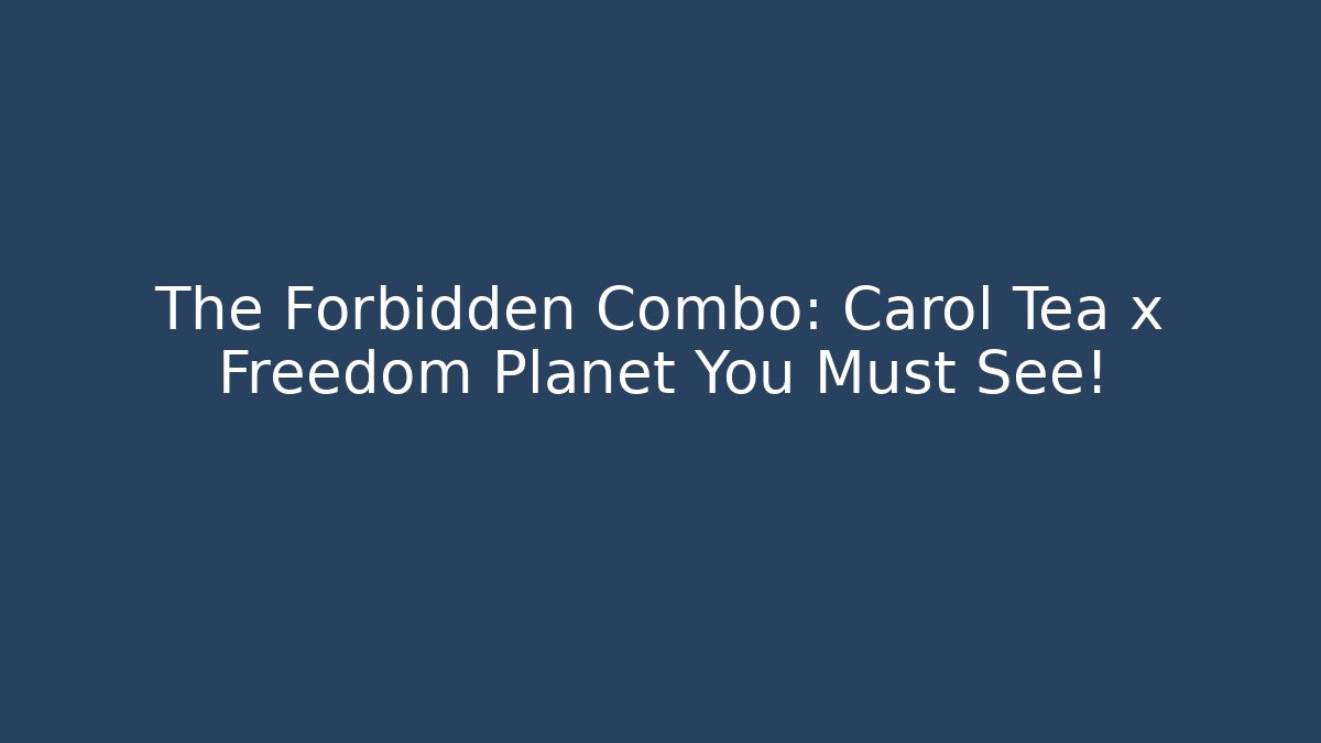 The Forbidden Combo: Carol Tea x Freedom Planet You Must See!