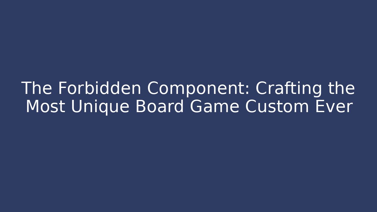 The Forbidden Component: Crafting the Most Unique Board Game Custom Ever - Critter Realm