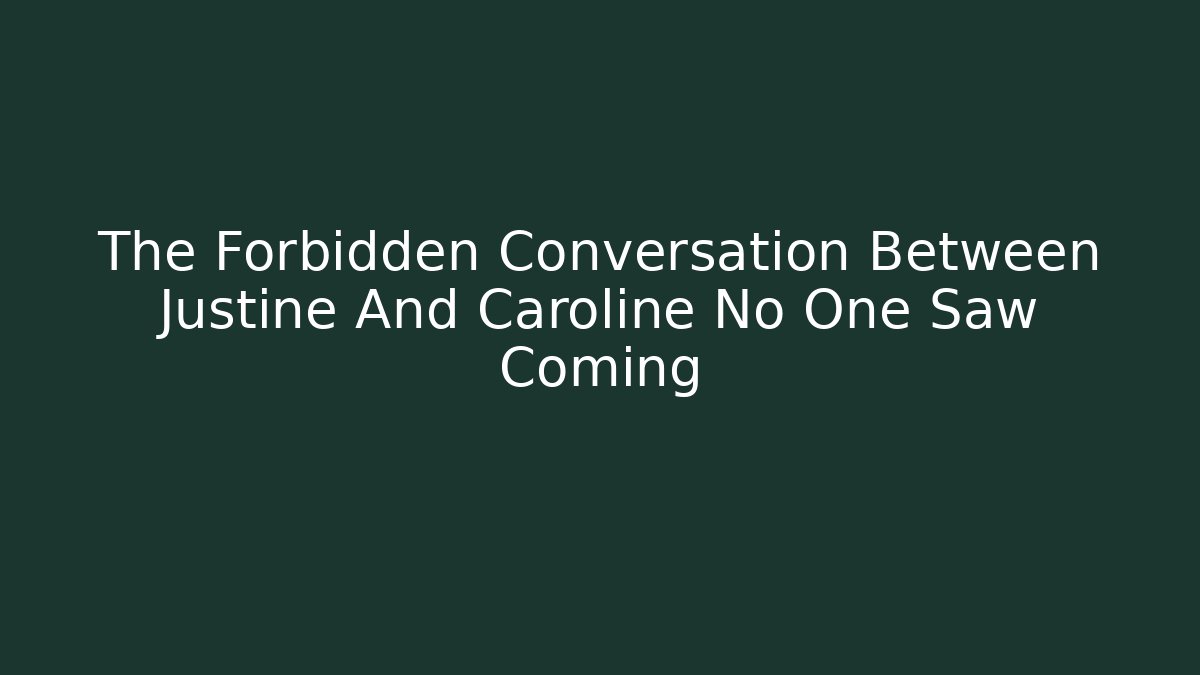 The Forbidden Conversation Between Justine And Caroline No One Saw Coming