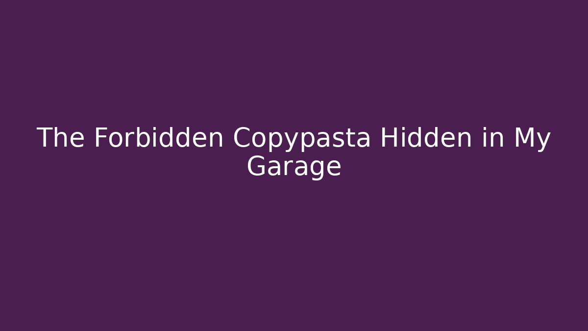 The Forbidden Copypasta Hidden in My Garage
