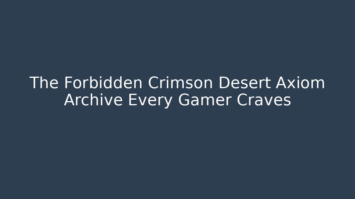 The Forbidden Crimson Desert Axiom Archive Every Gamer Craves