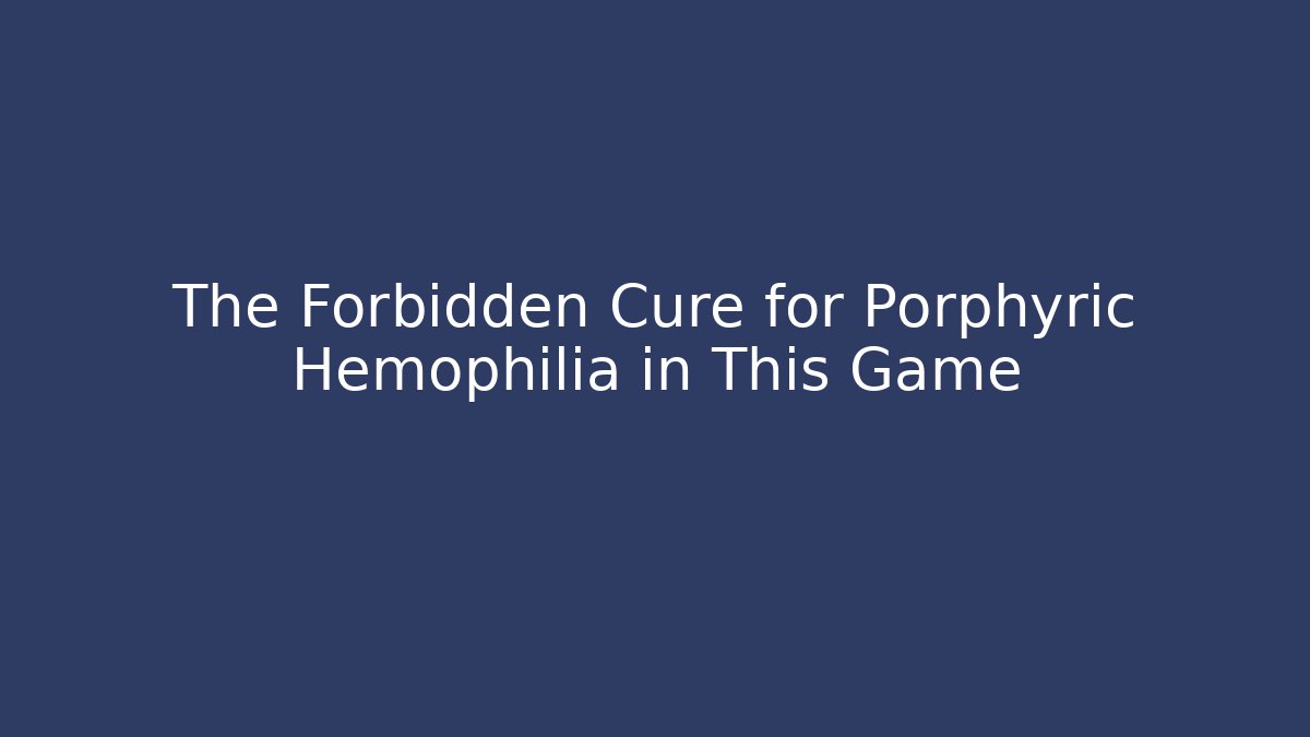 The Forbidden Cure for Porphyric Hemophilia in This Game