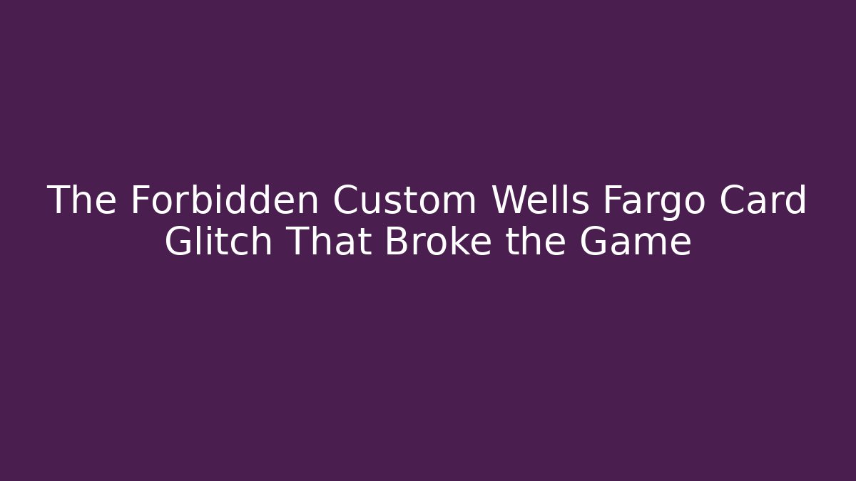 The Forbidden Custom Wells Fargo Card Glitch That Broke the Game
