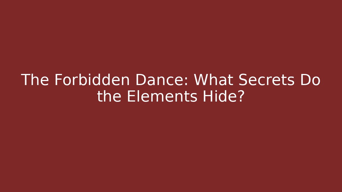 The Forbidden Dance: What Secrets Do the Elements Hide?