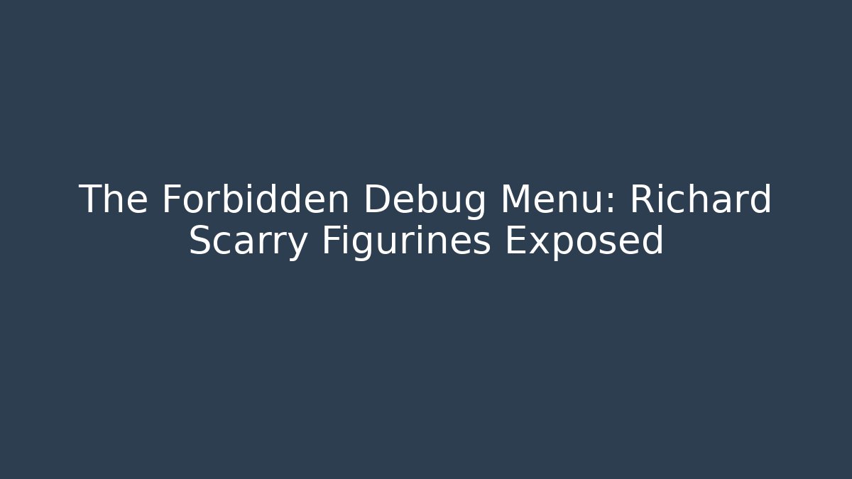 The Forbidden Debug Menu: Richard Scarry Figurines Exposed