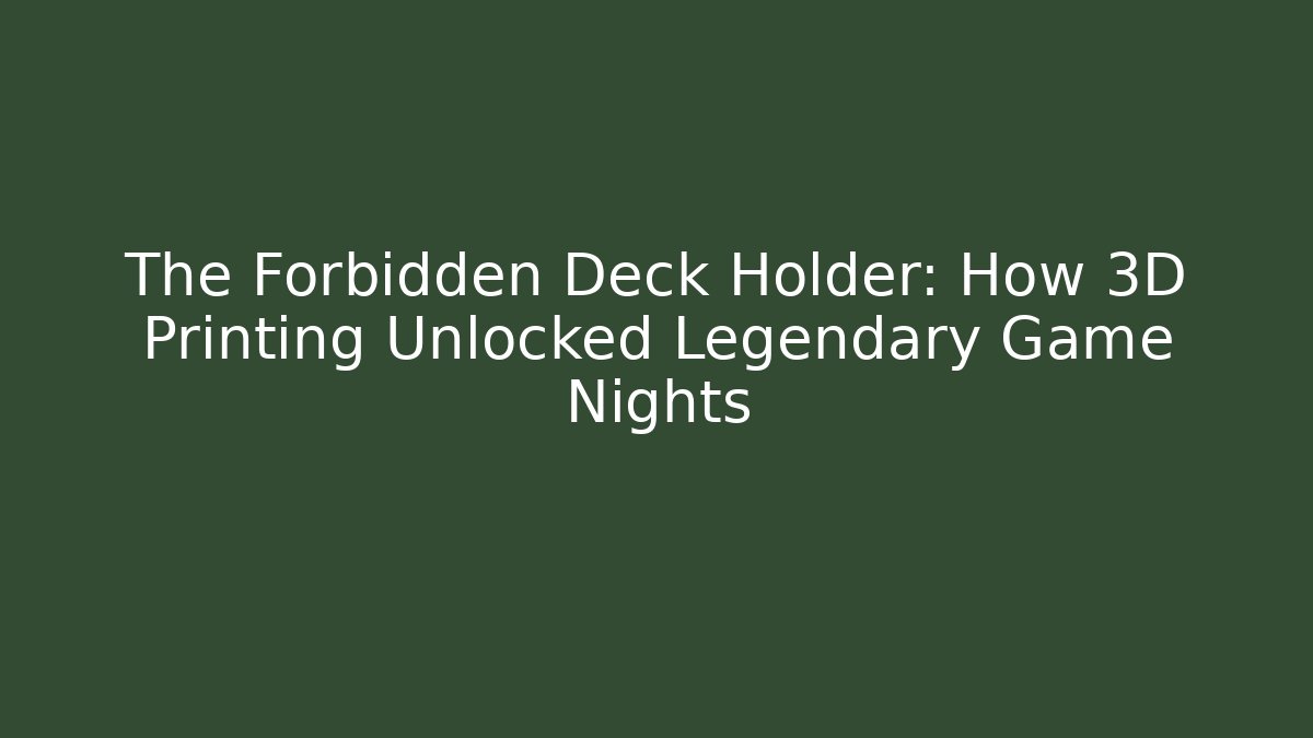 The Forbidden Deck Holder: How 3D Printing Unlocked Legendary Game Nights