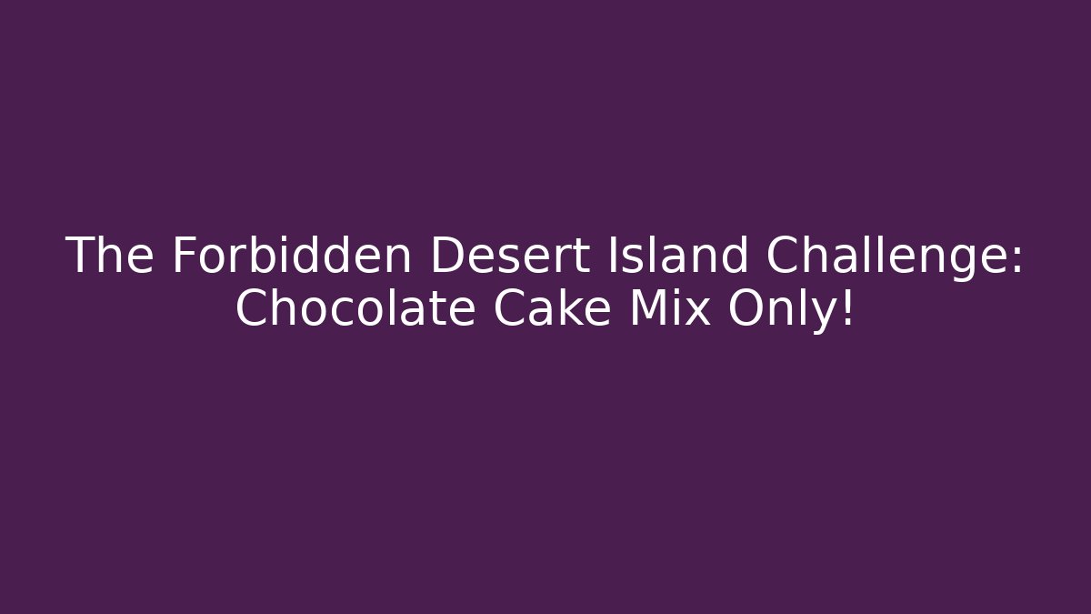 The Forbidden Desert Island Challenge: Chocolate Cake Mix Only!